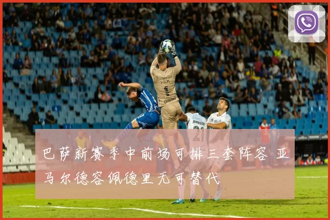 巴萨新赛季中前场可排三套阵容 亚马尔德容佩德里无可替代