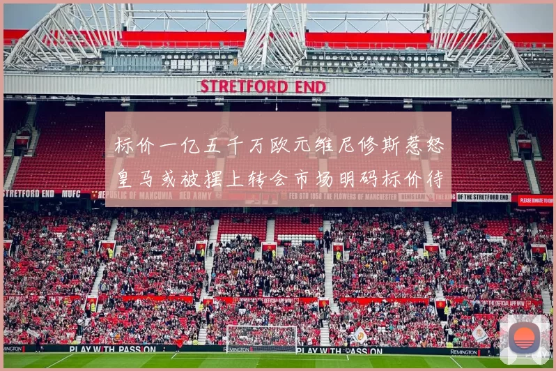 标价一亿五千万欧元维尼修斯惹怒皇马或被摆上转会市场明码标价待售